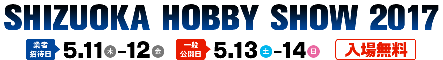 SHIZUOKA HOBBY SHOW 2017　業者招待日5月11日（木）〜12日（金）　一般公開日5月13日（土）〜14日（日）　入場無料