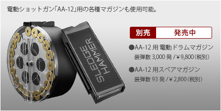 別売 発売中 電動ショットガン「AA-12」用の各種マガジンも使用可能。●AA-12用 電動ドラムマガジン 装弾数3,000発/￥9,800（税別） ●AA-12用スペアマガジン 装弾数93発/￥2,800（税別）