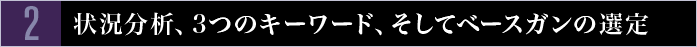 2　状況分析、3つのキーワード、そしてベースガンの選定