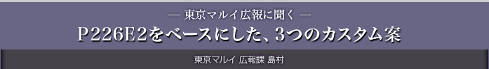 — 東京マルイ広報に聞く —P226E2をベースにした、3つのカスタム案