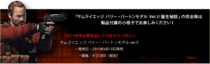 「サムライエッジ バリー・バートンモデル Ver.Ⅱ誕生秘話」の完全版は製品付属の小冊子でお楽しみください！　[2015年完全限定品]※対象年齢18歳以上　サムライエッジバリー・バートンモデルVer.Ⅱ　発売日：2015年4月10日　価格：¥27,800（税別）