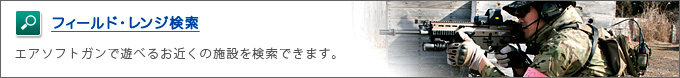 フィールド・レンジ検索　エアソフトガンで遊べるお近くの施設を検索できます。