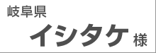 岐阜県　イシタケ様