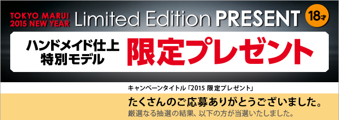 TOKYO MARUI 2015 NEW YEAR Limited Edition PRESENT 18才　ハンドメイド仕上特別モデル限定プレゼント　キャンペーンタイトル「2015 限定プレゼント」　たくさんのご応募ありがとうございました。厳選なる抽選の結果、以下の方が当選いたしました。