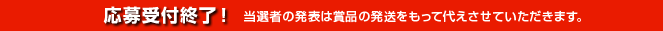 応募受付終了！当選者の発表は賞品の発送をもって代えさせていただきます。