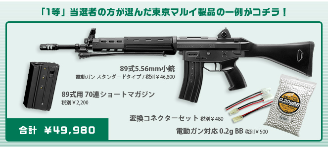 「1等」当選者の方が選んだ東京マルイ製品の一例がコチラ！　89式5.56mm小銃 電動ガン スタンダードタイプ 税別￥46,800　89式用 70連ショートマガジン 税別￥2,200　変換コネクターセット 税別￥480　電動ガン対応 0.2g BB 税別￥500　合計 ￥49,980