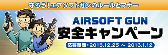 守ろう！エアソフトガンのルールとマナー エアソフトガン安全キャンペーン 応募期間：2015.12.25 〜 2016.1.12