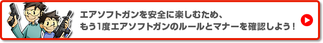 エアソフトガンを安全に楽しむため、もう１度エアソフトガンのルールとマナーを確認しよう！