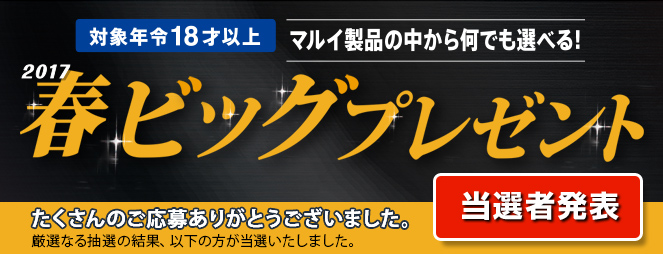 対象年齢18才以上 マルイ商品の中から何でも選べる！ 2017春ビッグプレゼント たくさんのご応募ありがとうございました。厳選なる抽選の結果、以下の方が当選いたしました。 当選者発表