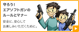 守ろう！エアソフトガンのルールとマナー 安全に、安心してお楽しみいただくために。