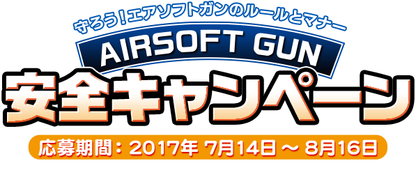 守ろう！エアソフトガンのルールとマナー エアソフトガン安全キャンペーン 応募期間：2017年7月14日 〜 2017年8月16日