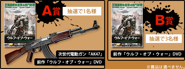 A賞 抽選で1名様 次世代電動ガン「AK47」 前作「ウルフ・オブ・ウォー」DVD B賞 抽選で3名様 前作「ウルフ・オブ・ウォー」DVD ※商品は選べません。