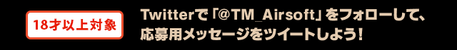 18歳以上対象 Twitterで「TM_Airsoft」をフォローして、応募用メッセージをツイートしよう!