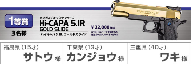 1等賞３名様 14歳ガスブローバックシリーズ　HI-CAPA 5.1R ゴールドスライド ¥22,000相当　スペシャルパーツで組まれた特注ゴールドスライドモデル　福島県（15才）千葉県（13才）サトウ様　カンジョウ様　三重県（40才）ワキ様