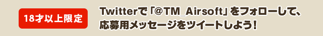 18才以上限定 Twitterで「@TM_Airsoft」をフォローして、応募用メッセージをツイートしよう！