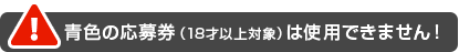 青色の応募券（18才以上対象）は使用できません！