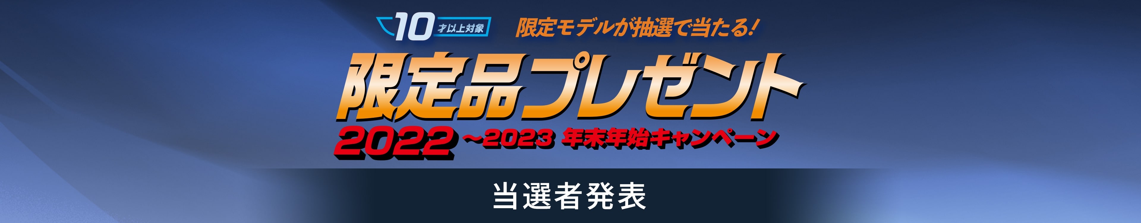 2022〜2023 年末年始キャンペーン 限定品プレゼント！ 10才以上対象 限定モデルが抽選で当たる！ 当選者発表