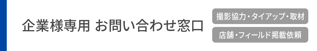 企業様お問い合わせ窓口 撮影協力・タイアップ・取材 店舗・フィールド掲載依頼