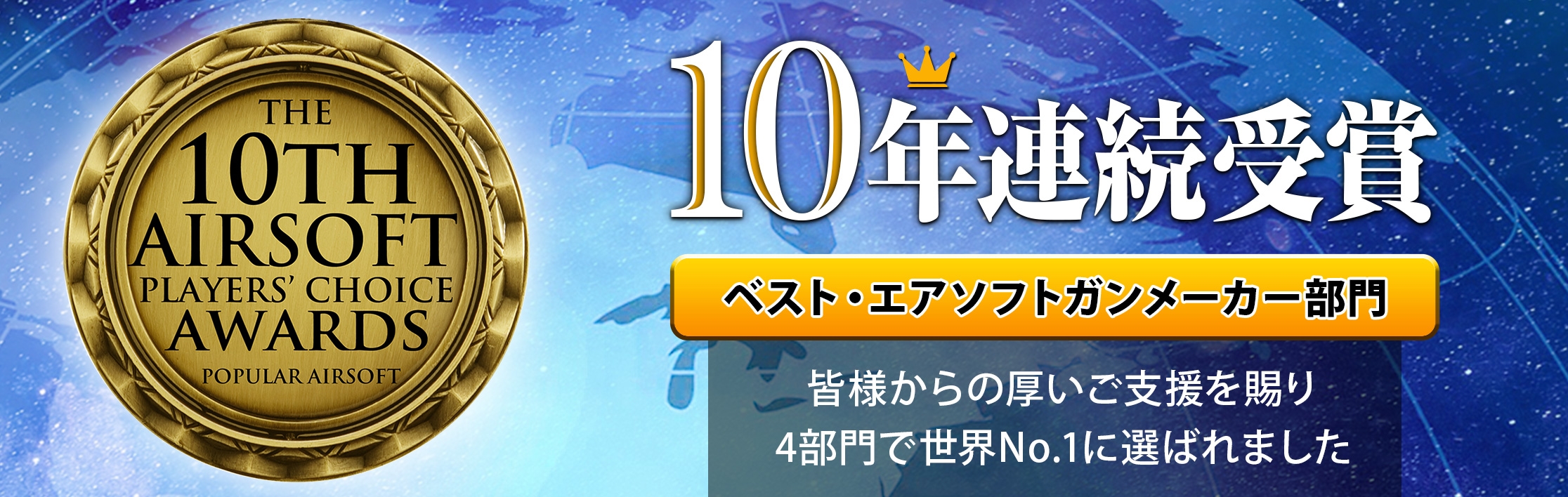 10年連続受賞 ベスト・エアソフトガンメーカー部門 皆様からの厚いご支援を賜り4部門で世界No.1に選ばれました