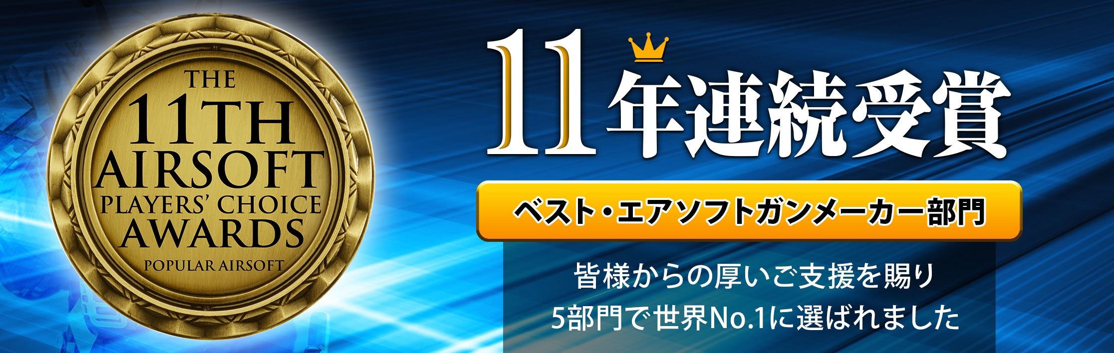 11年連続受賞 ベスト・エアソフトガンメーカー部門 皆様からの厚いご支援を賜り5部門で世界No.1に選ばれました