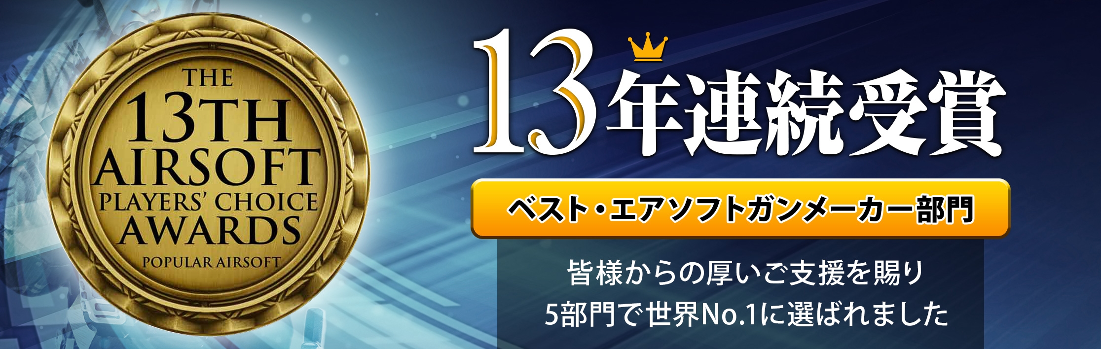 13年連続受賞 ベスト・エアソフトガンメーカー部門 皆様からの厚いご支援を賜り5部門で世界No.1に選ばれました