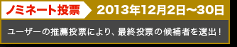 ノミネート投票　2013年12月2日～30日　ユーザーの推薦投票により、最終投票の候補者を選出！