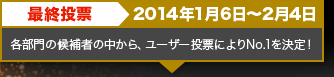 最終投票　2014年1月6日～2月4日　各部門の候補者の中から、ユーザー投票によりNo.1を決定！