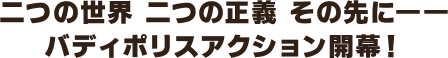 二つの世界 二つの正義 その先に――バディポリスアクション開幕！
