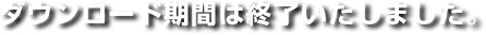 ダウンロード期間は終了いたしました。