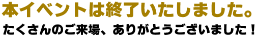 本イベントは終了いたしました。たくさんのご来場、ありがとうございました！