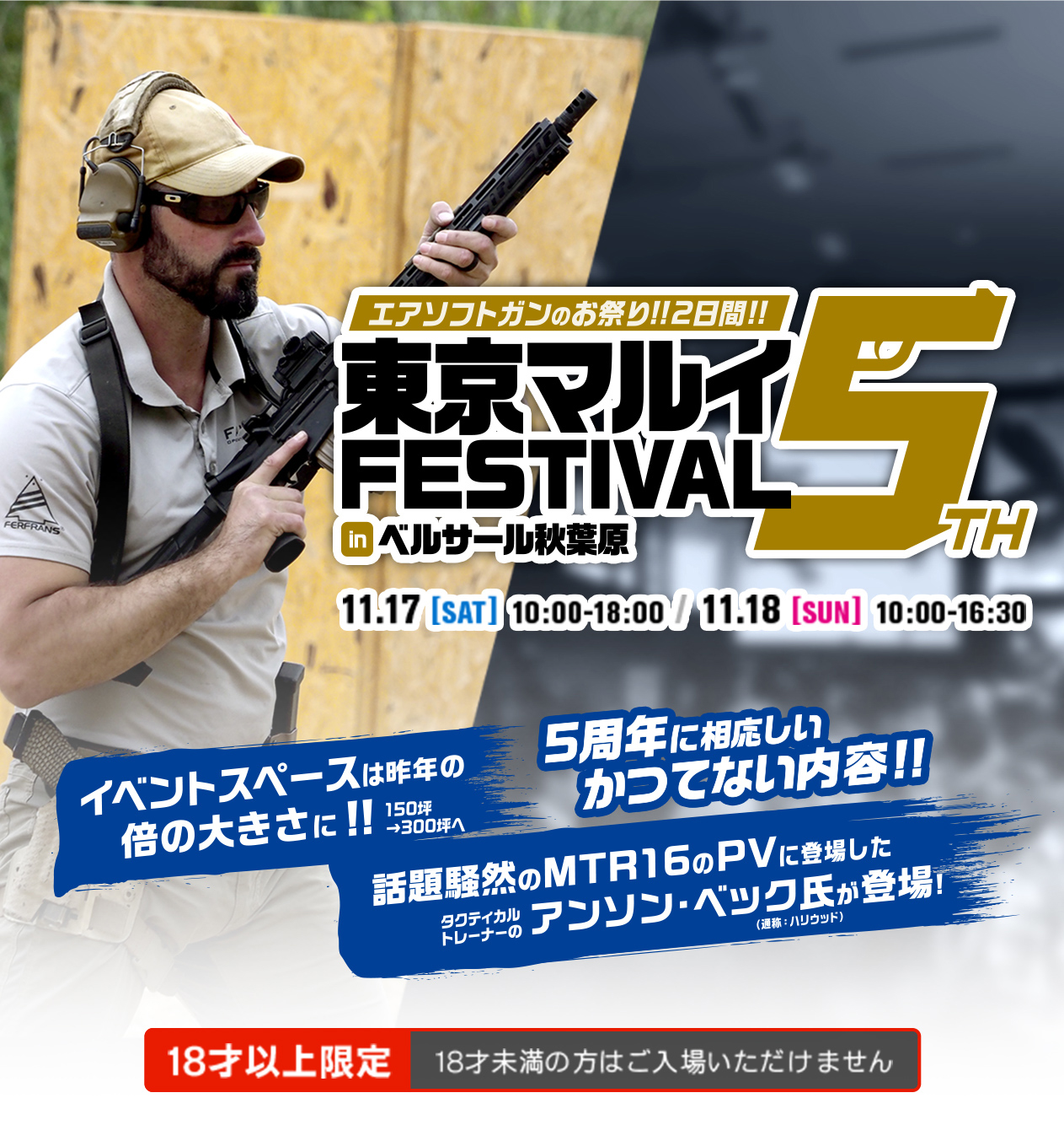 秋葉原でエアガンを体験！ 東京マルイFESTIVAL in ベルサール秋葉原 5th 11.17[SAT] 10:00-18:00 / 11.18[SUN] 10:00-16:30 18才以上限定 18才未満の方はご入場いただけません