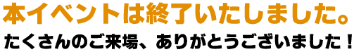 本イベントは終了いたしました。たくさんのご来場、ありがとうございました！