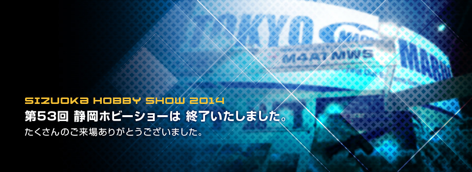 SIZUOKA HOBBY SHOW 2014　第53回 静岡ホビーショーは 終了いたしました。たくさんのご来場ありがとうございました。