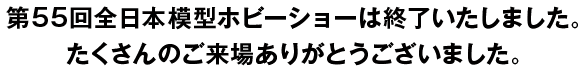 第55回全日本模型ホビーショーは終了いたしました。たくさんのご来場ありがとうございました。