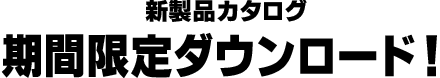 新製品カタログ期間限定ダウンロード！