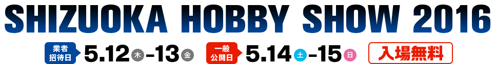 SHIZUOKA HOBBY SHOW 2016　業者招待日5月12日（木）〜13日（金）　一般公開日5月14日（土）〜15日（日）　入場無料