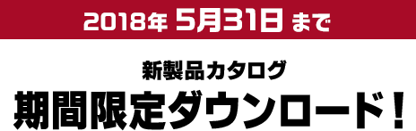 2018年 5月31日まで 新製品カタログ期間限定ダウンロード！
