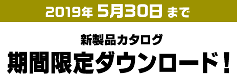 2018年 5月31日まで 新製品カタログ期間限定ダウンロード！