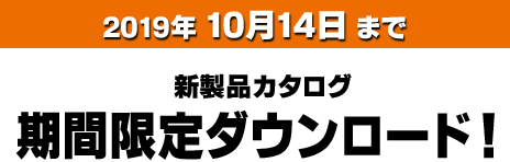 2019年10月14日まで 新製品カタログ期間限定ダウンロード！