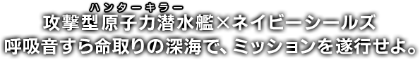 攻撃型原子力潜水艦(ハンターキラー)×ネイビーシールズ 呼吸音すら命取りの深海で、ミッションを遂行せよ