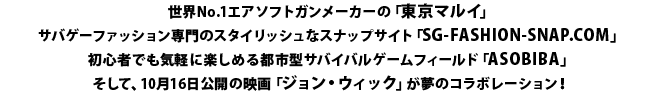 世界No.1エアソフトガンメーカーの「東京マルイ」
サバゲーファッション専門のスタイリッシュなスナップサイト「SG-FASHION-SNAP.COM」初心者でも気軽に楽しめる都市型サバイバルゲームフィールド「ASOBIBA」そして、10月16日公開の映画「ジョン・ウィック」が夢のコラボレーション！