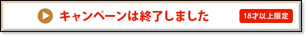 キャンペーンは終了しました 18才以上限定