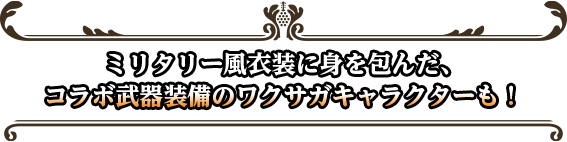 ミリタリー風衣装に身を包んだ、 コラボ武器装備のワクサガキャラクターも！