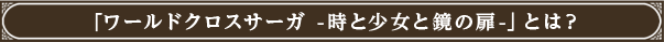 「ワールドクロスサーガ -時と少女と鏡の扉-」とは？