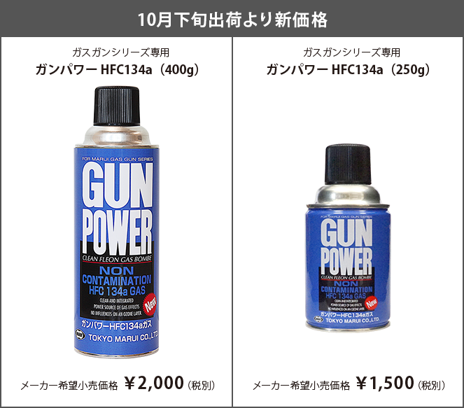 10月下旬出荷より新価格 ガスガンシリーズ専用 ガンパワー HFC134a（400g）メーカー希望小売価格 ￥2,000（税別） ガスガンシリーズ専用 ガンパワー HFC134a（250g）メーカー希望小売価格 ￥1,500（税別）