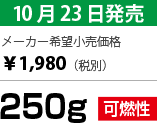 10月23日発売 メーカー希望小売価格 ¥1,980(税別) 250g 可燃性