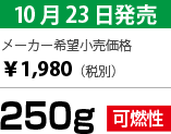 10月23日発売 メーカー希望小売価格 ￥1,980（税別） 250g 可燃性