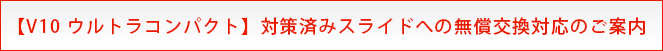 【V10 ウルトラコンパクト】対策済みスライドへの無償交換対応のご案内