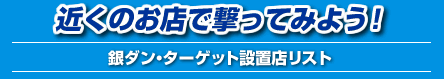 近くのお店で撃ってみよう！銀ダンターゲット設置店リスト