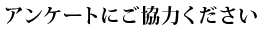 アンケートにご協力ください